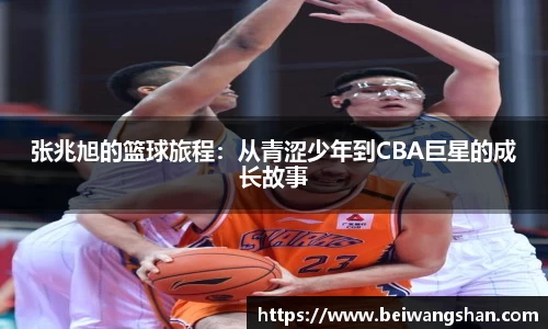 张兆旭的篮球旅程：从青涩少年到CBA巨星的成长故事