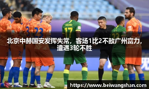 北京中赫国安发挥失常，客场1比2不敌广州富力，遭遇3轮不胜