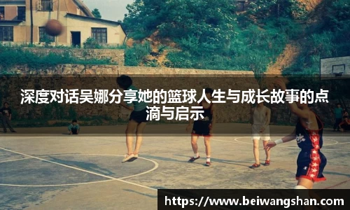 深度对话吴娜分享她的篮球人生与成长故事的点滴与启示
