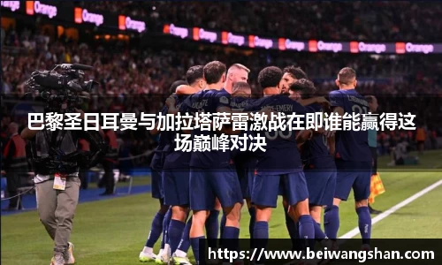 巴黎圣日耳曼与加拉塔萨雷激战在即谁能赢得这场巅峰对决