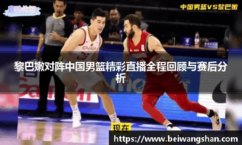 黎巴嫩对阵中国男篮精彩直播全程回顾与赛后分析